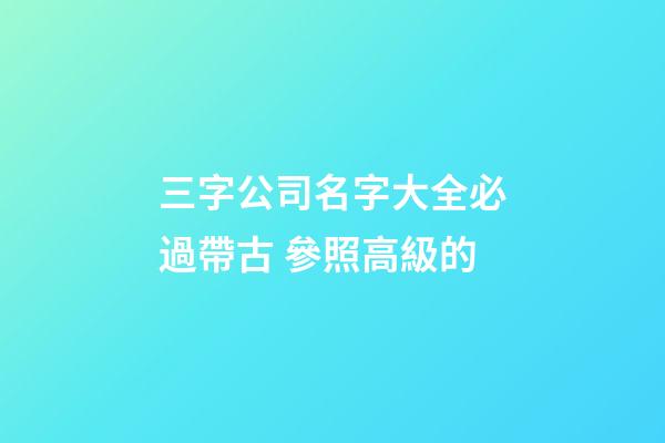 三字公司名字大全必過帶古 參照高級的-第1張-公司起名-玄機派